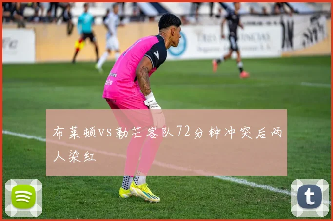 布莱顿vs勒芒客队72分钟冲突后两人染红