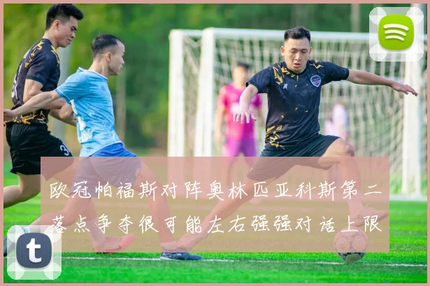 欧冠帕福斯对阵奥林匹亚科斯第二落点争夺很可能左右强强对话上限