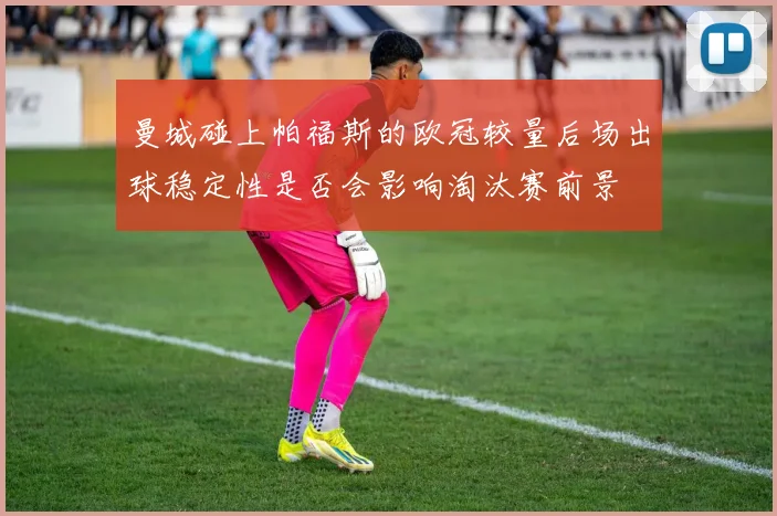 曼城碰上帕福斯的欧冠较量后场出球稳定性是否会影响淘汰赛前景