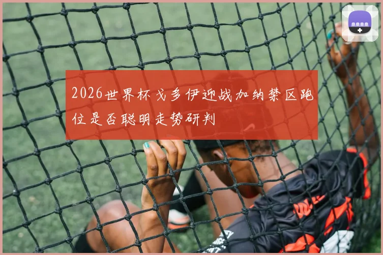 2026世界杯戈多伊迎战加纳禁区跑位是否聪明走势研判