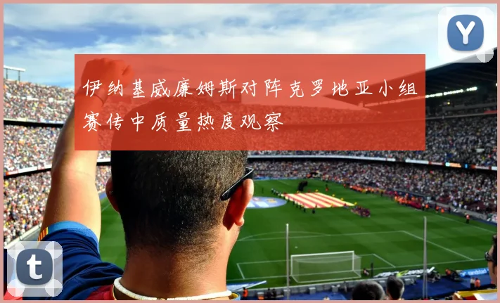 伊纳基威廉姆斯对阵克罗地亚小组赛传中质量热度观察