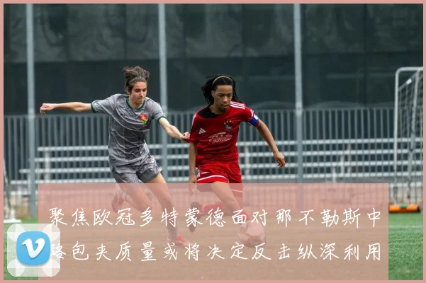 聚焦欧冠多特蒙德面对那不勒斯中路包夹质量或将决定反击纵深利用