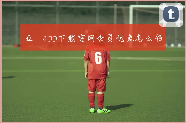 亚愽app下载官网会员优惠怎么领