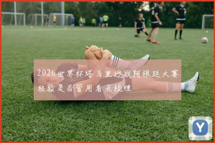 2026世界杯塔马里迎战阿根廷大赛经验是否管用看点梳理