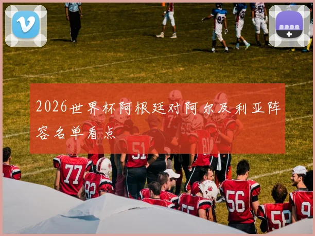 2026世界杯阿根廷对阿尔及利亚阵容名单看点
