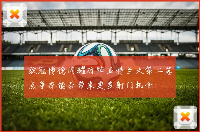 欧冠博德闪耀对阵亚特兰大第二落点争夺能否带来更多射门机会