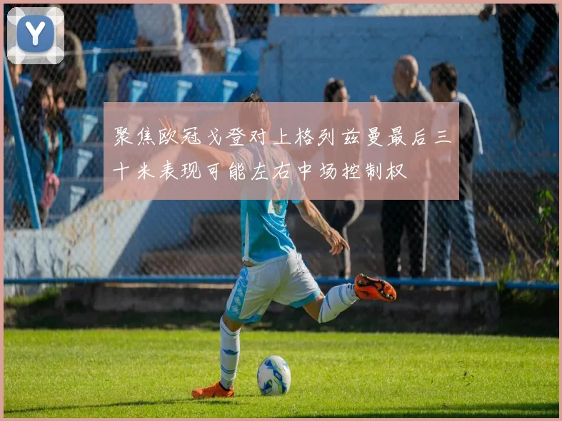 聚焦欧冠戈登对上格列兹曼最后三十米表现可能左右中场控制权