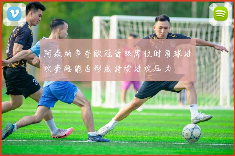 阿森纳争夺欧冠晋级席位时角球进攻套路能否形成持续进攻压力