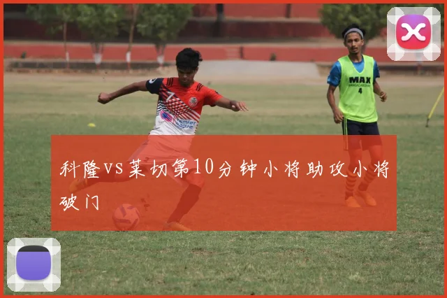 科隆vs莱切第10分钟小将助攻小将破门