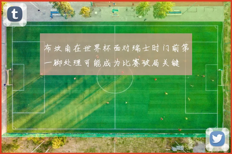 布坎南在世界杯面对瑞士时门前第一脚处理可能成为比赛破局关键