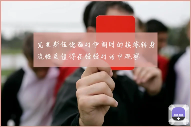 克里斯伍德面对伊朗时的接球转身流畅度值得在强强对话中观察