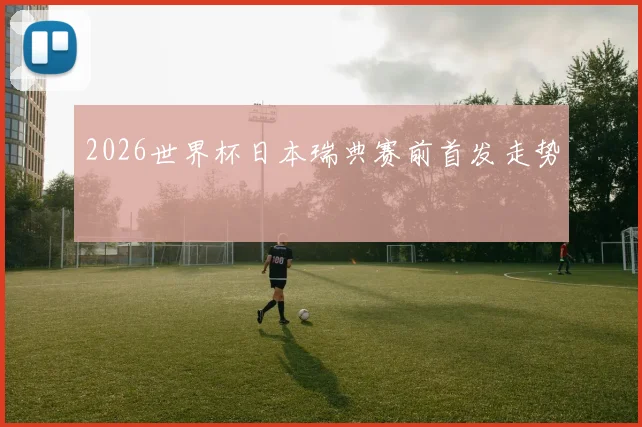 2026世界杯日本瑞典赛前首发走势