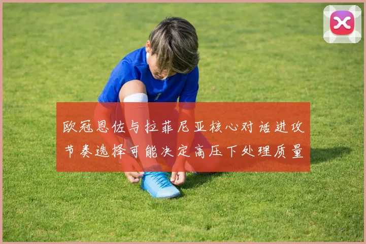 欧冠恩佐与拉菲尼亚核心对话进攻节奏选择可能决定高压下处理质量