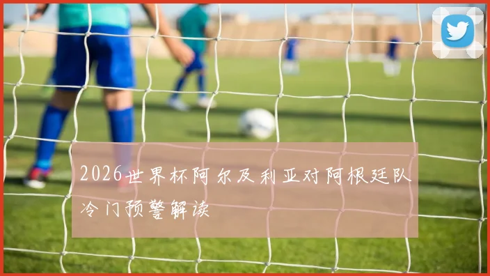 2026世界杯阿尔及利亚对阿根廷队冷门预警解读