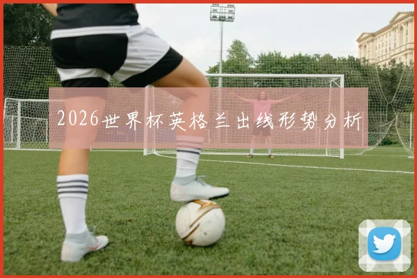 2026世界杯英格兰出线形势分析
