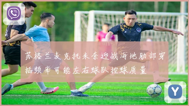 苏格兰麦克托米奈迎战海地肋部穿插频率可能左右球队控球质量
