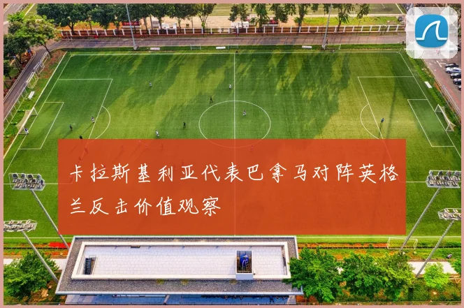 卡拉斯基利亚代表巴拿马对阵英格兰反击价值观察