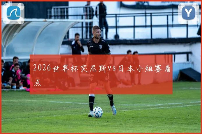2026世界杯突尼斯vs日本小组赛看点