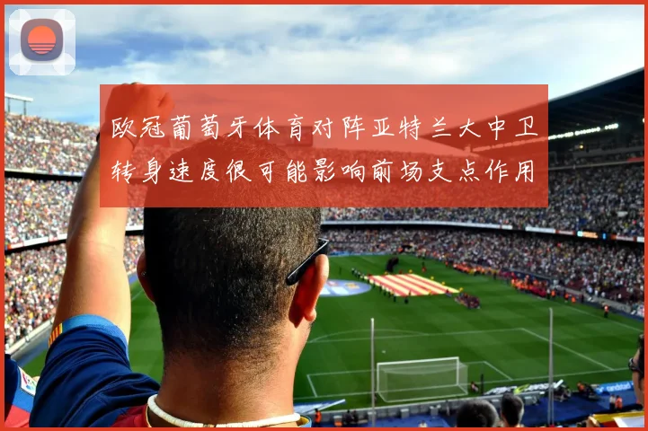 欧冠葡萄牙体育对阵亚特兰大中卫转身速度很可能影响前场支点作用